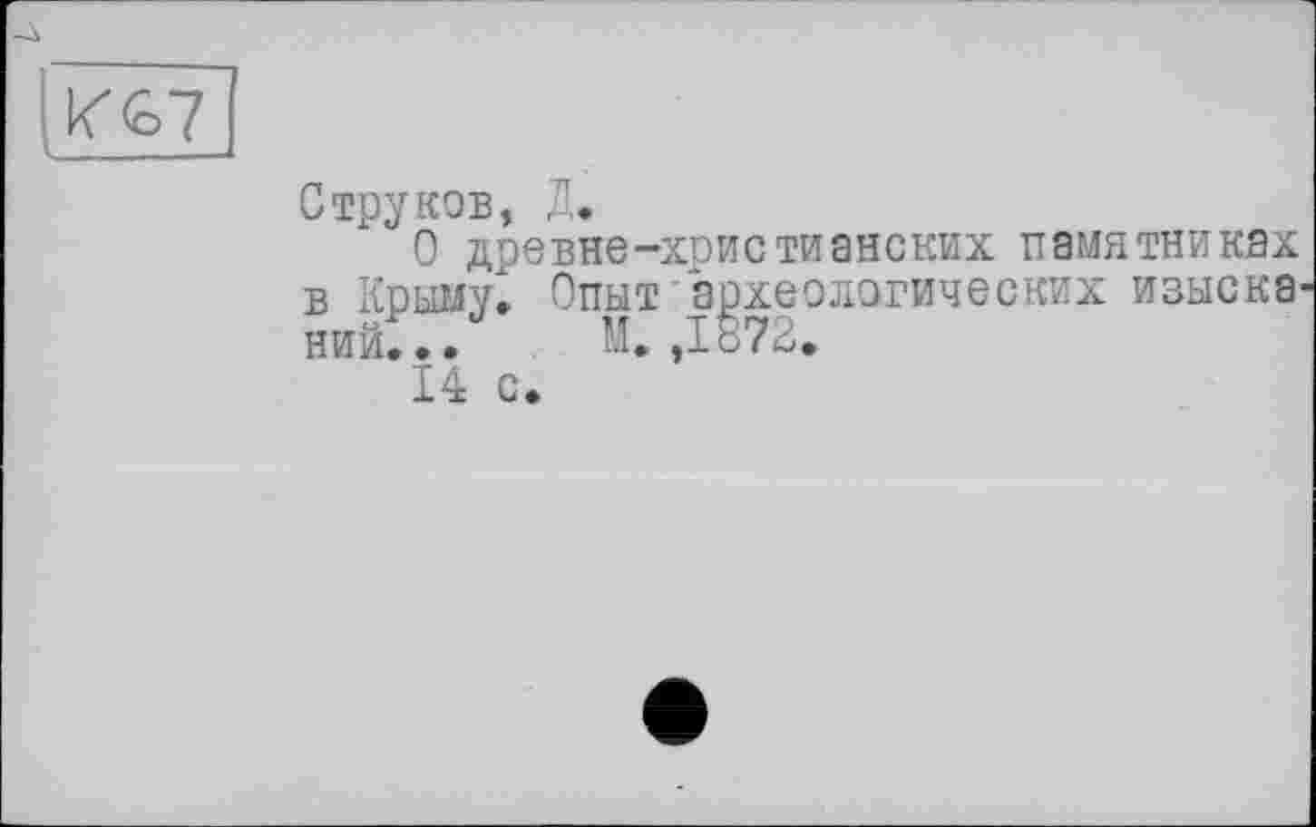 ﻿И%7
Струков, Д.
О древне-христианских памятниках в Крыму» Опыт археологических изыска ний... М. ,1072.
14 с.